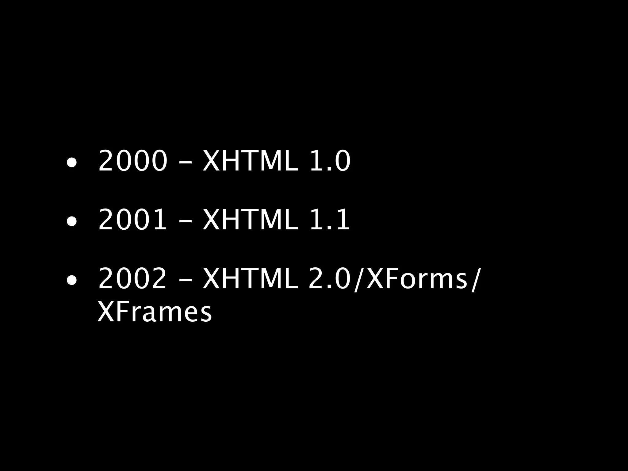 • 2000 - XHTML 1.0 • 2001 - XHTML 1.1 • 2002 - XHTML 2.0/XForms/ XFrames 