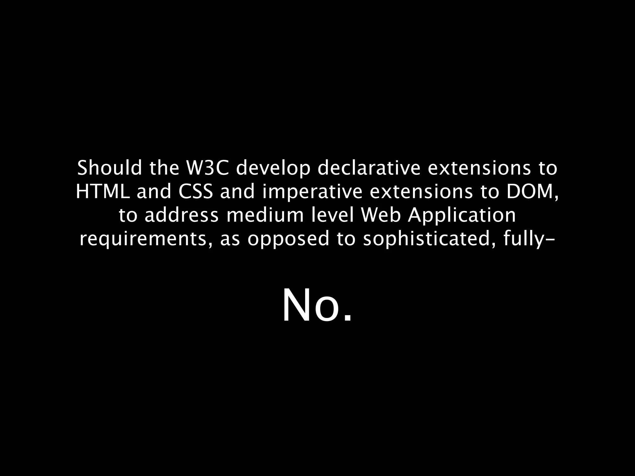Should the W3C develop declarative extensions to HTML and CSS and imperative extensions to DOM, to address medium level Web Application requirements, as opposed to sophisticated, fully- No. 