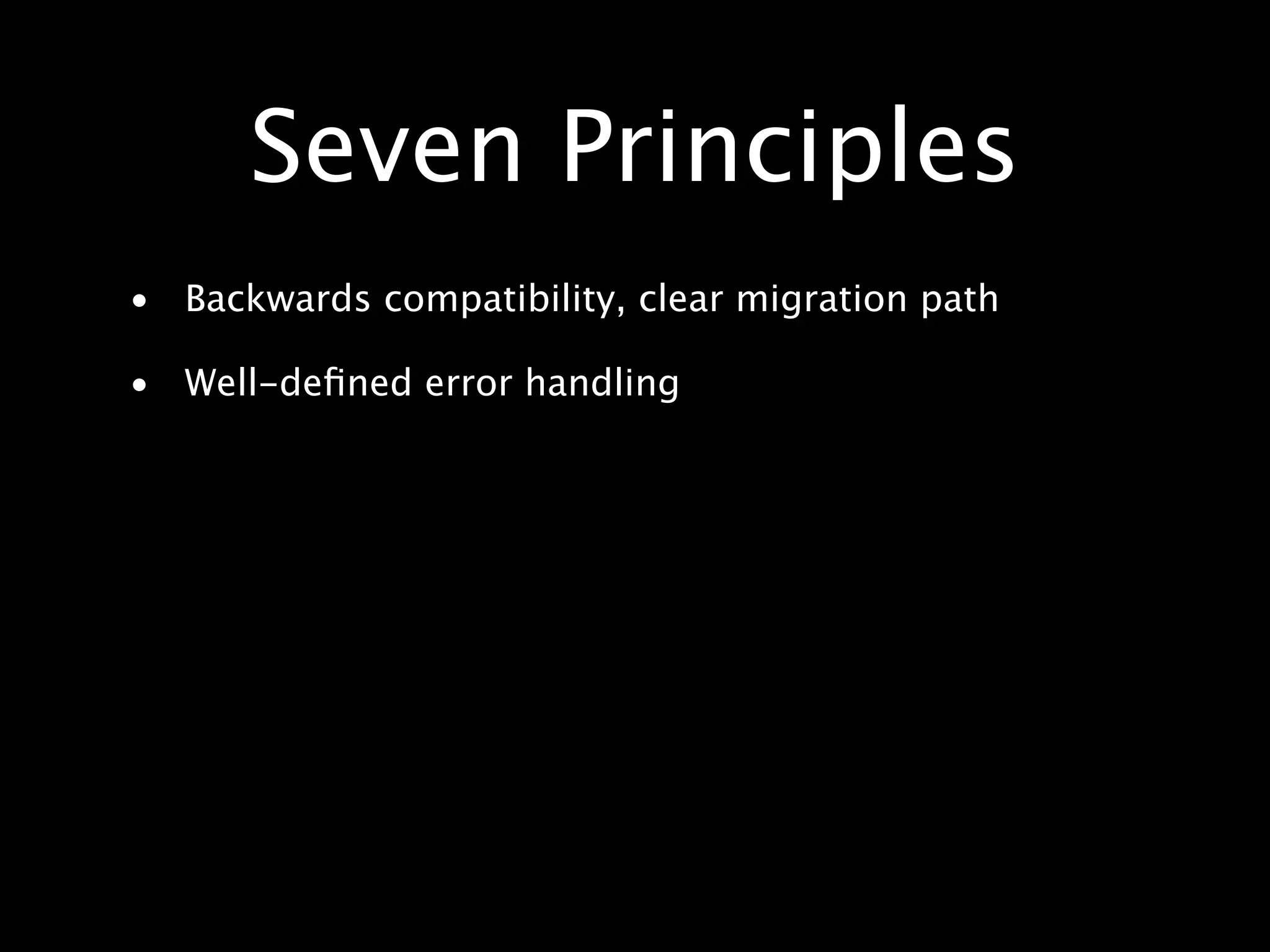 Seven Principles • Backwards compatibility, clear migration path • Well-deﬁned error handling 