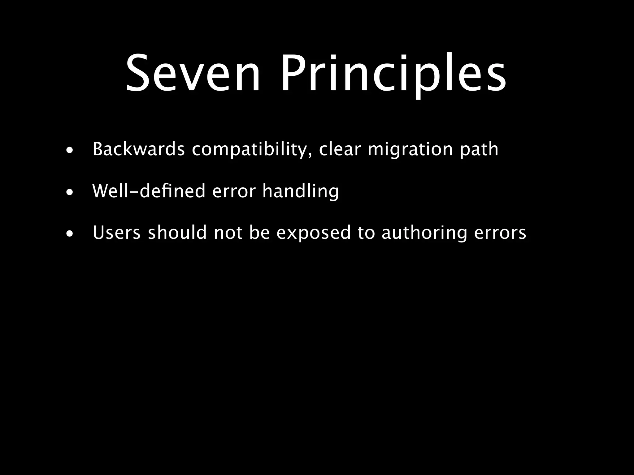 Seven Principles • Backwards compatibility, clear migration path • Well-deﬁned error handling • Users should not be exposed to authoring errors 
