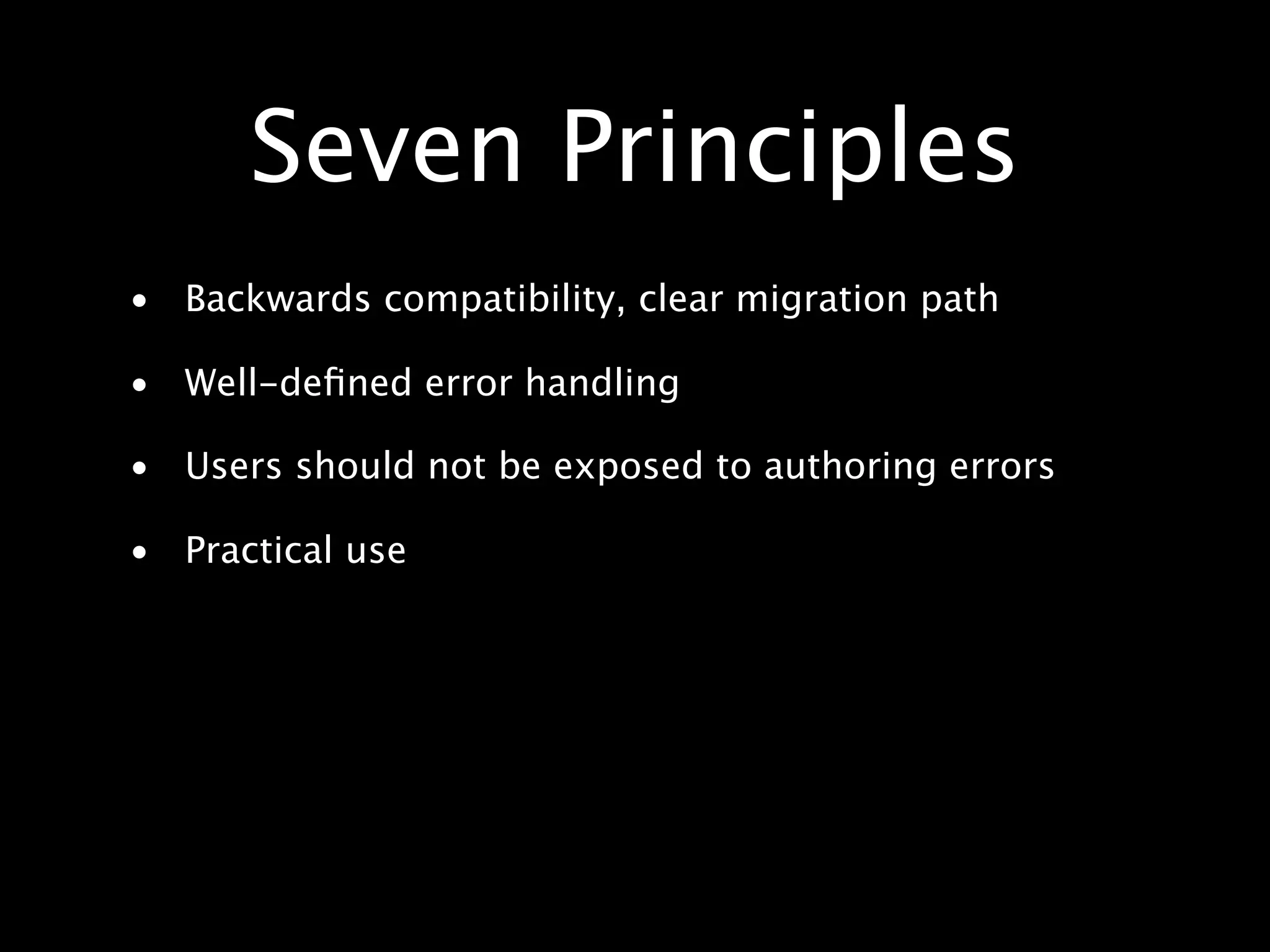 Seven Principles • Backwards compatibility, clear migration path • Well-deﬁned error handling • Users should not be exposed to authoring errors • Practical use 