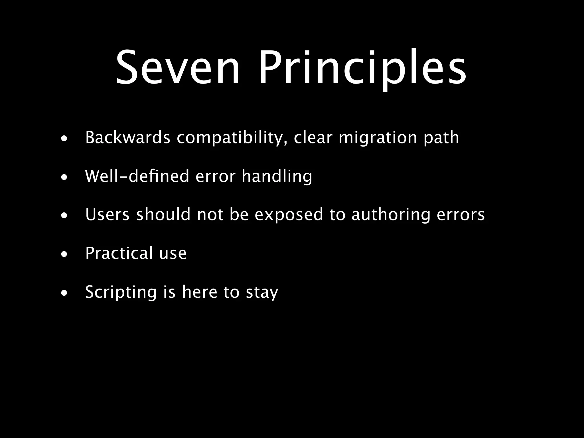 Seven Principles • Backwards compatibility, clear migration path • Well-deﬁned error handling • Users should not be exposed to authoring errors • Practical use • Scripting is here to stay 