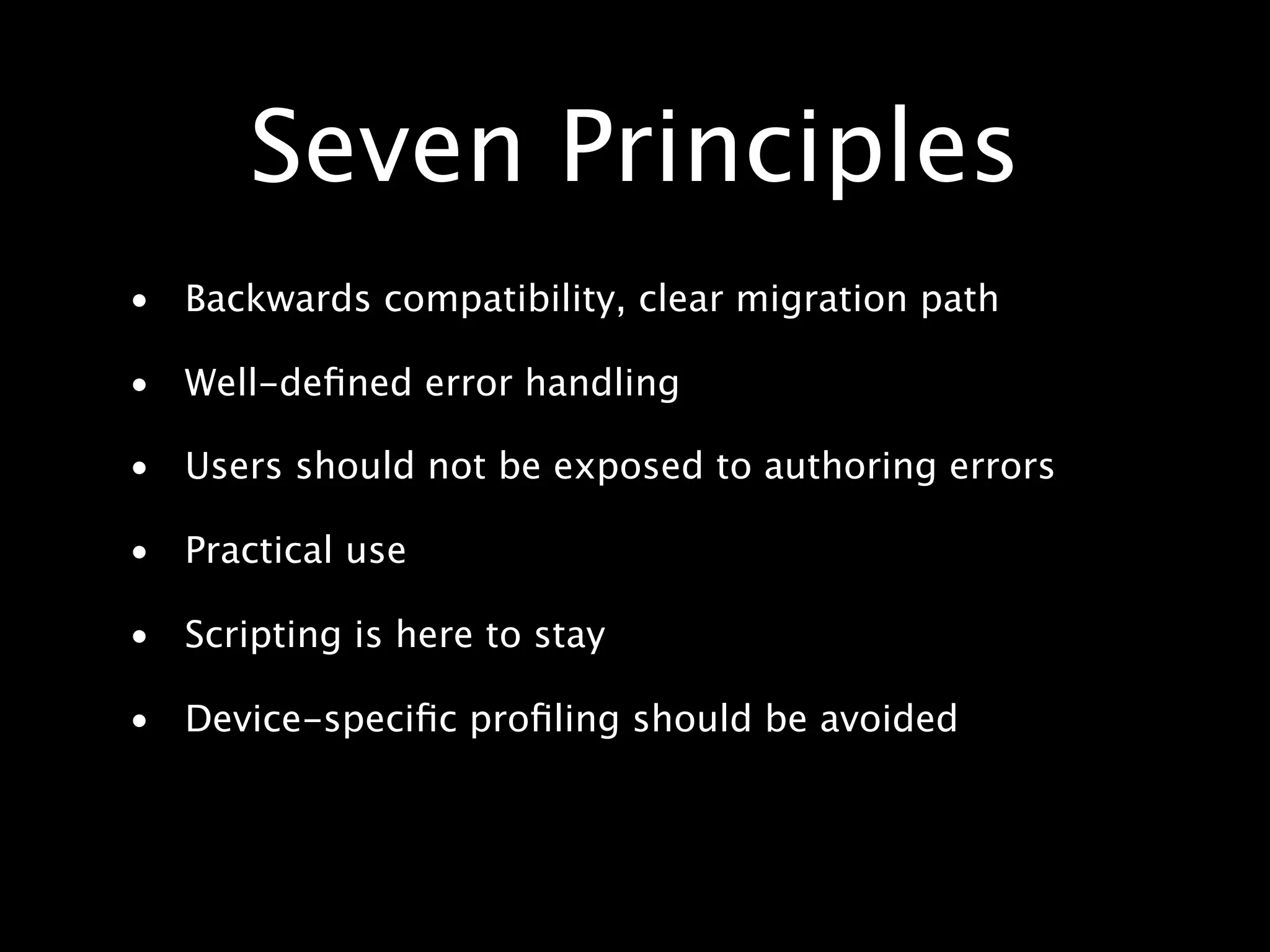 Seven Principles • Backwards compatibility, clear migration path • Well-deﬁned error handling • Users should not be exposed to authoring errors • Practical use • Scripting is here to stay • Device-speciﬁc proﬁling should be avoided 