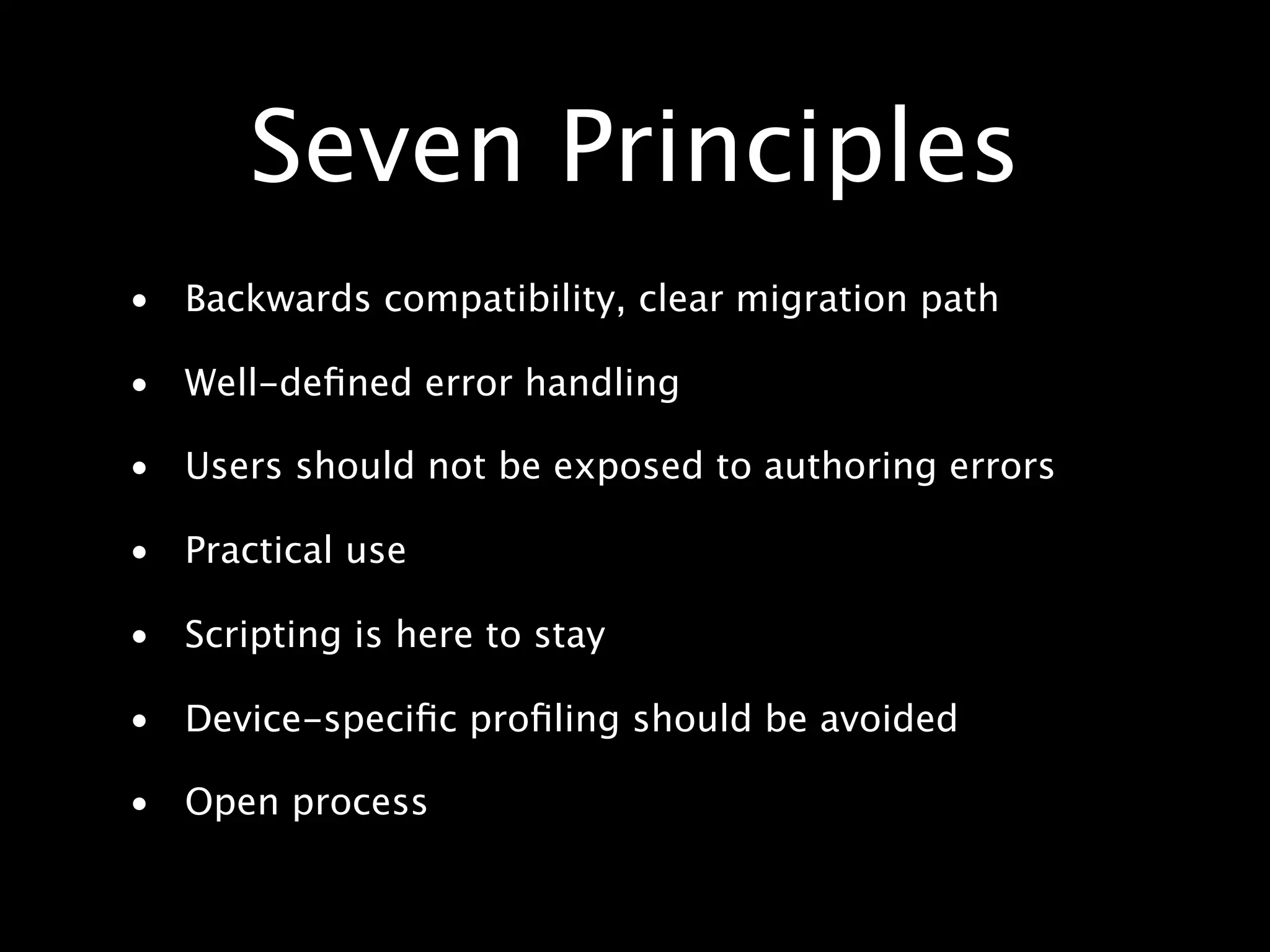 Seven Principles • Backwards compatibility, clear migration path • Well-deﬁned error handling • Users should not be exposed to authoring errors • Practical use • Scripting is here to stay • Device-speciﬁc proﬁling should be avoided • Open process 