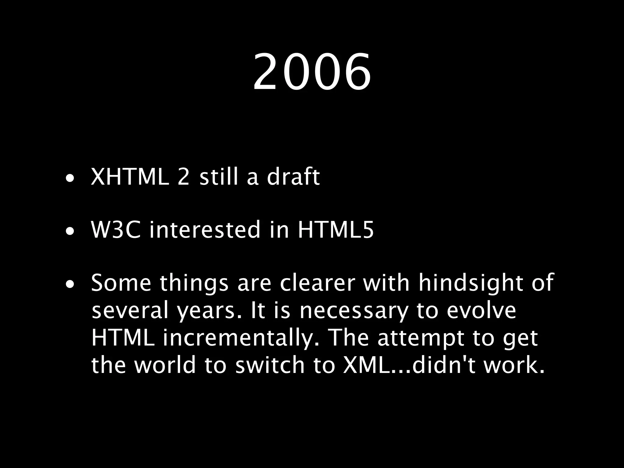2006 • XHTML 2 still a draft • W3C interested in HTML5 • Some things are clearer with hindsight of several years. It is necessary to evolve HTML incrementally. The attempt to get the world to switch to XML...didn't work. 