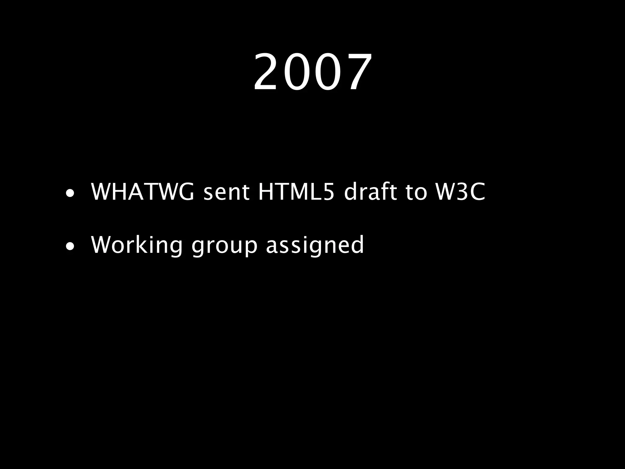 2007 • WHATWG sent HTML5 draft to W3C • Working group assigned 