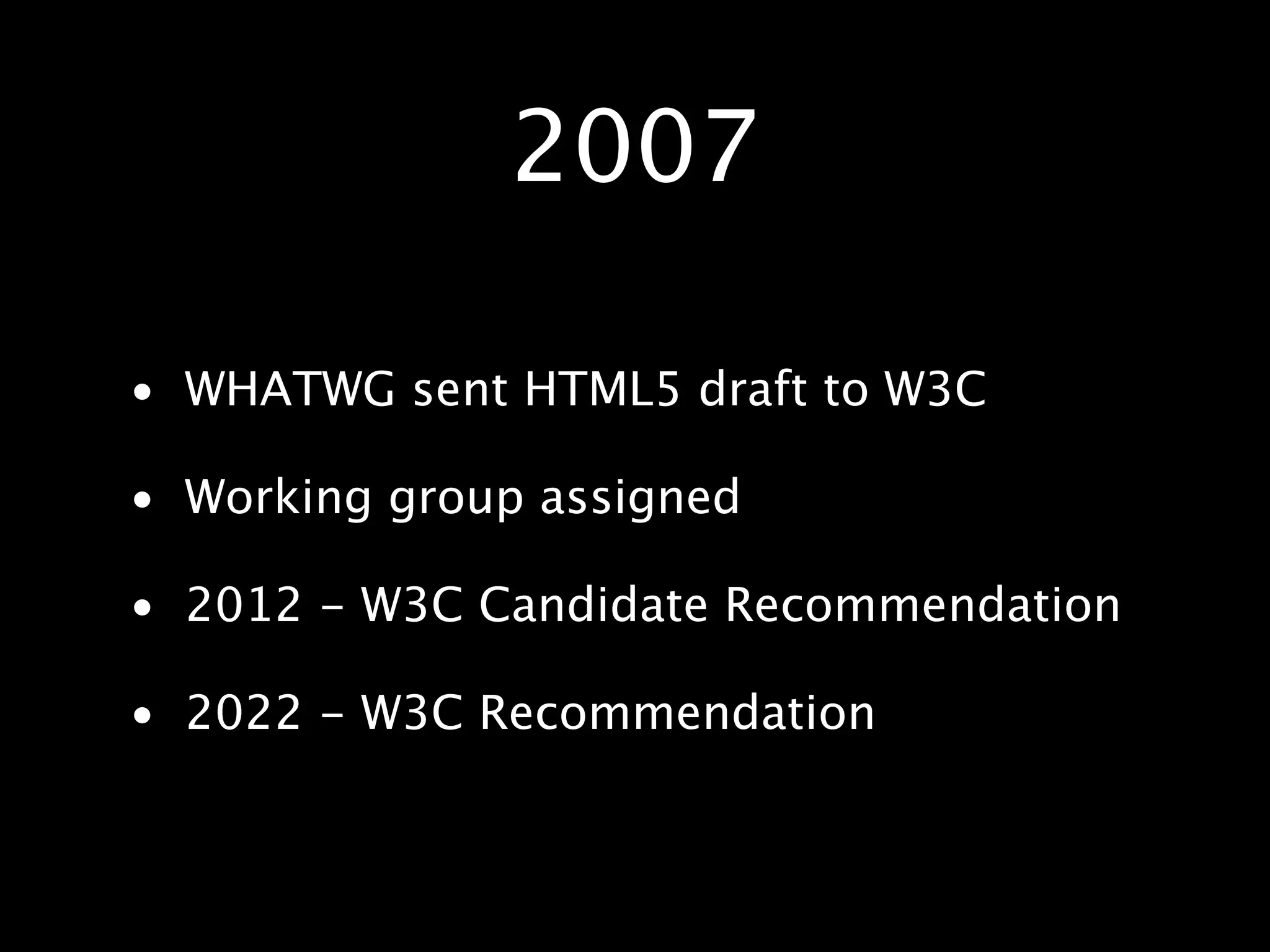 2007 • WHATWG sent HTML5 draft to W3C • Working group assigned • 2012 - W3C Candidate Recommendation • 2022 - W3C Recommendation 