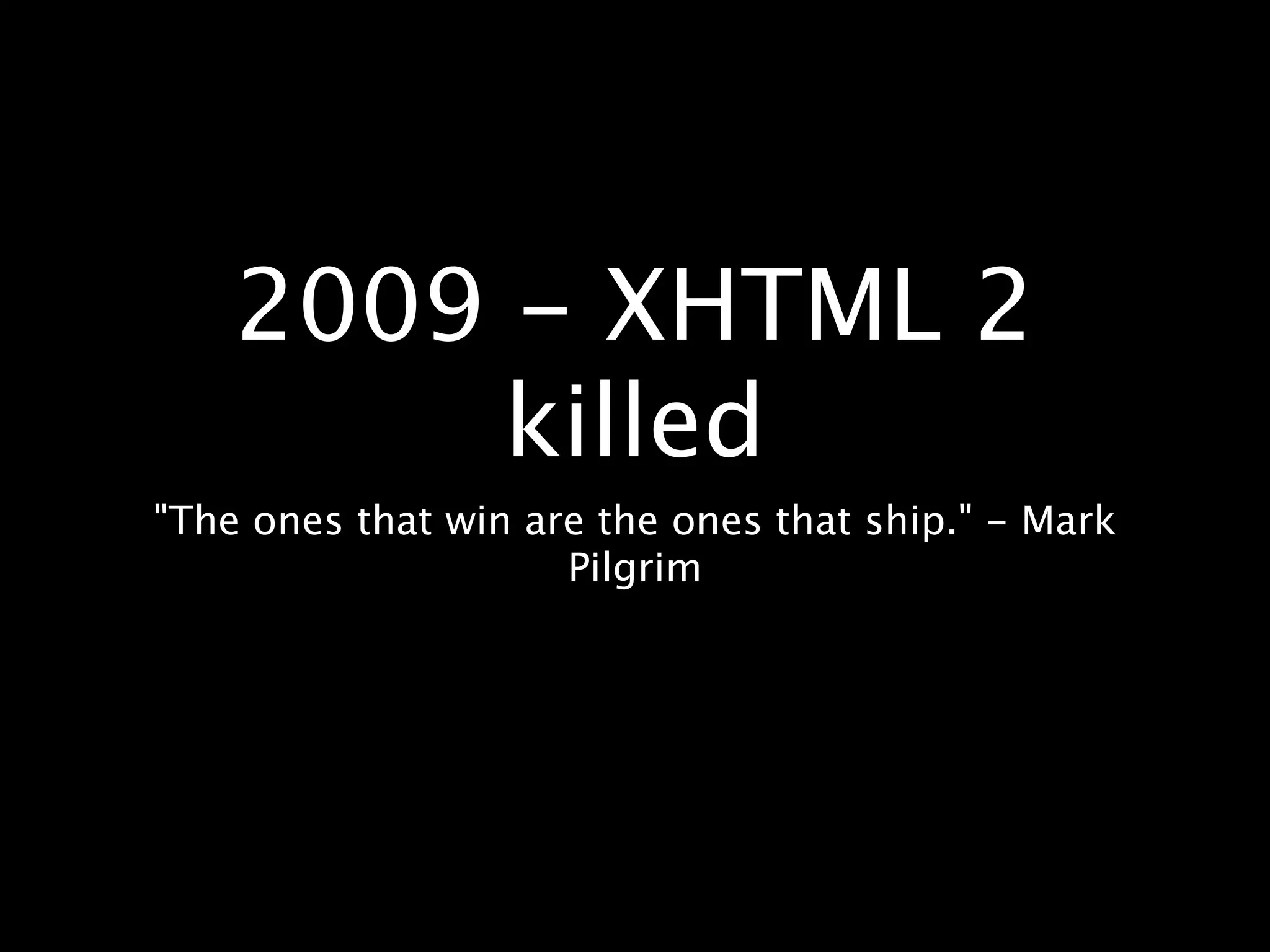 2009 - XHTML 2 killed "The ones that win are the ones that ship." - Mark Pilgrim 