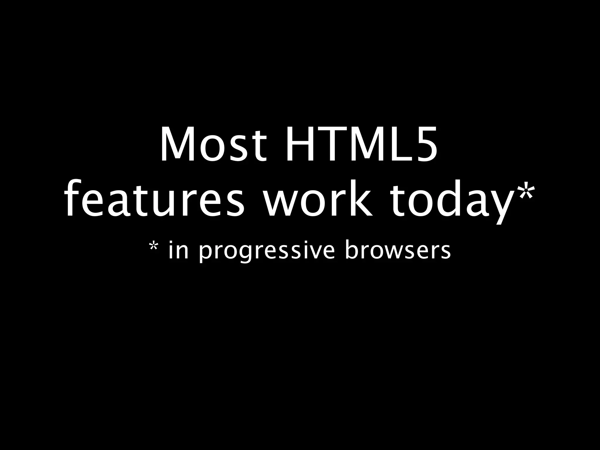 Most HTML5 features work today* * in progressive browsers 