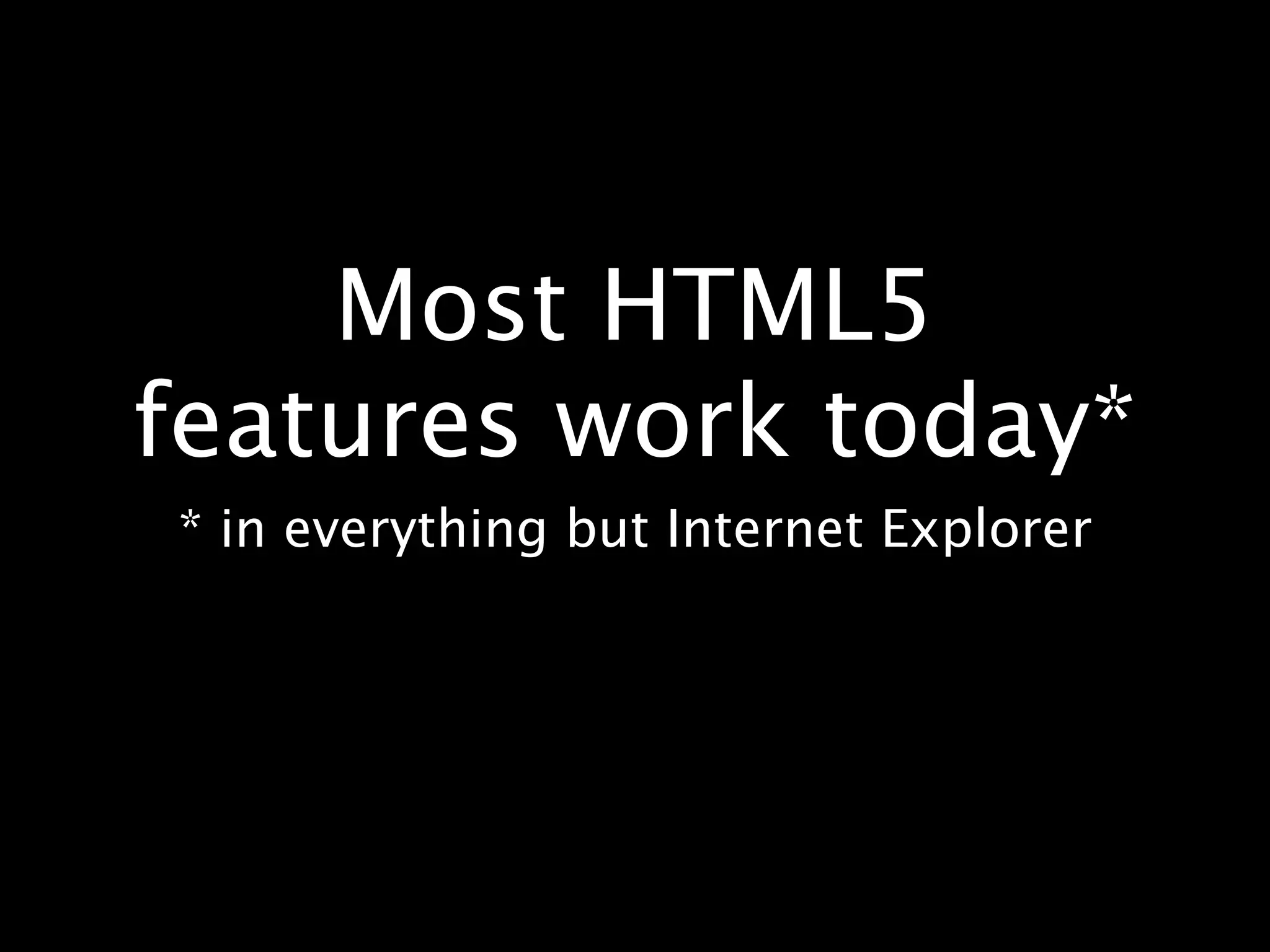 Most HTML5 features work today* * in everything but Internet Explorer 