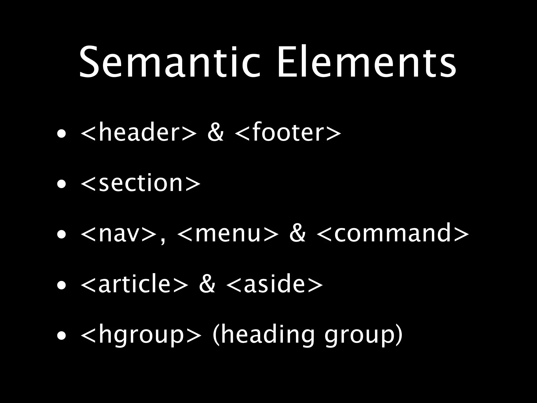 Semantic Elements • <header> & <footer> • <section> • <nav>, <menu> & <command> • <article> & <aside> • <hgroup> (heading group) 