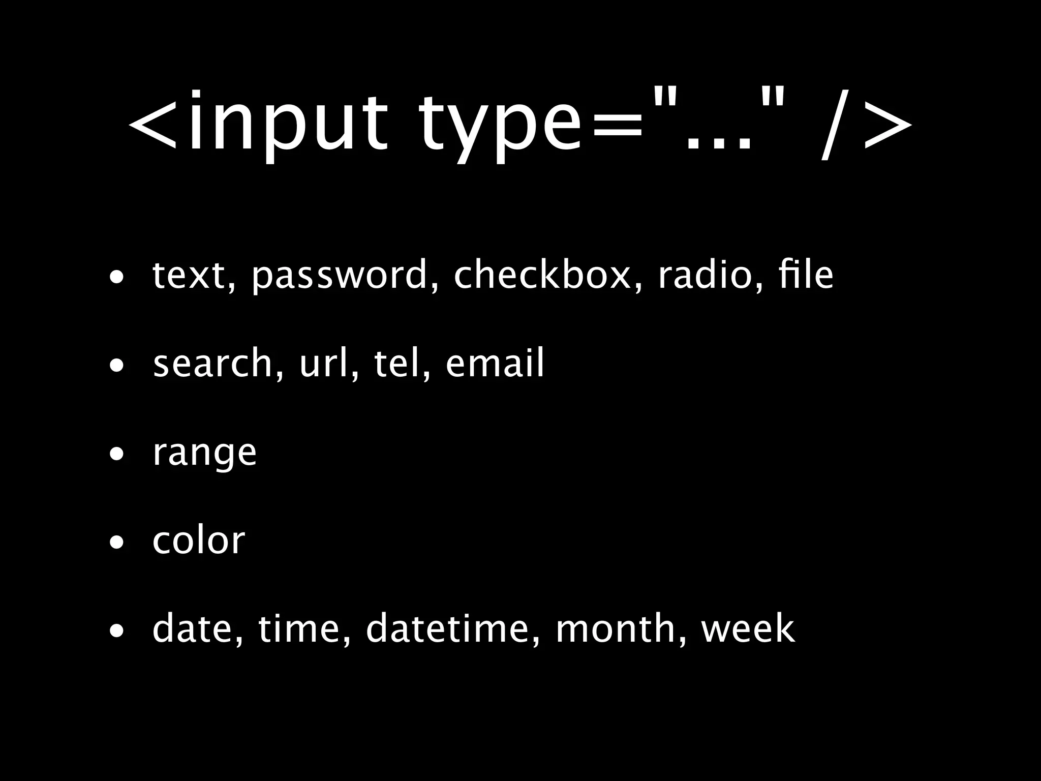 <input type="..." /> • text, password, checkbox, radio, ﬁle • search, url, tel, email • range • color • date, time, datetime, month, week 