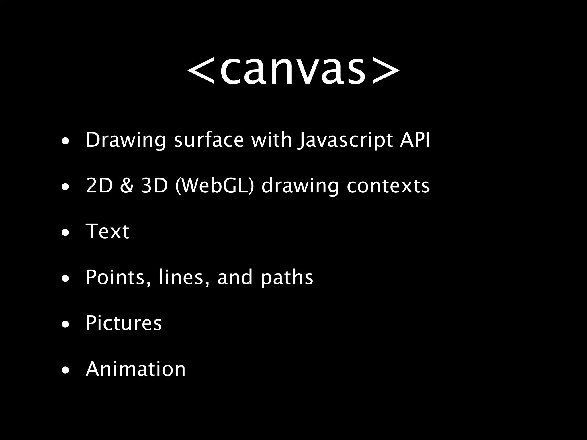 <canvas> • Drawing surface with Javascript API • 2D & 3D (WebGL) drawing contexts • Text • Points, lines, and paths • Pictures • Animation 