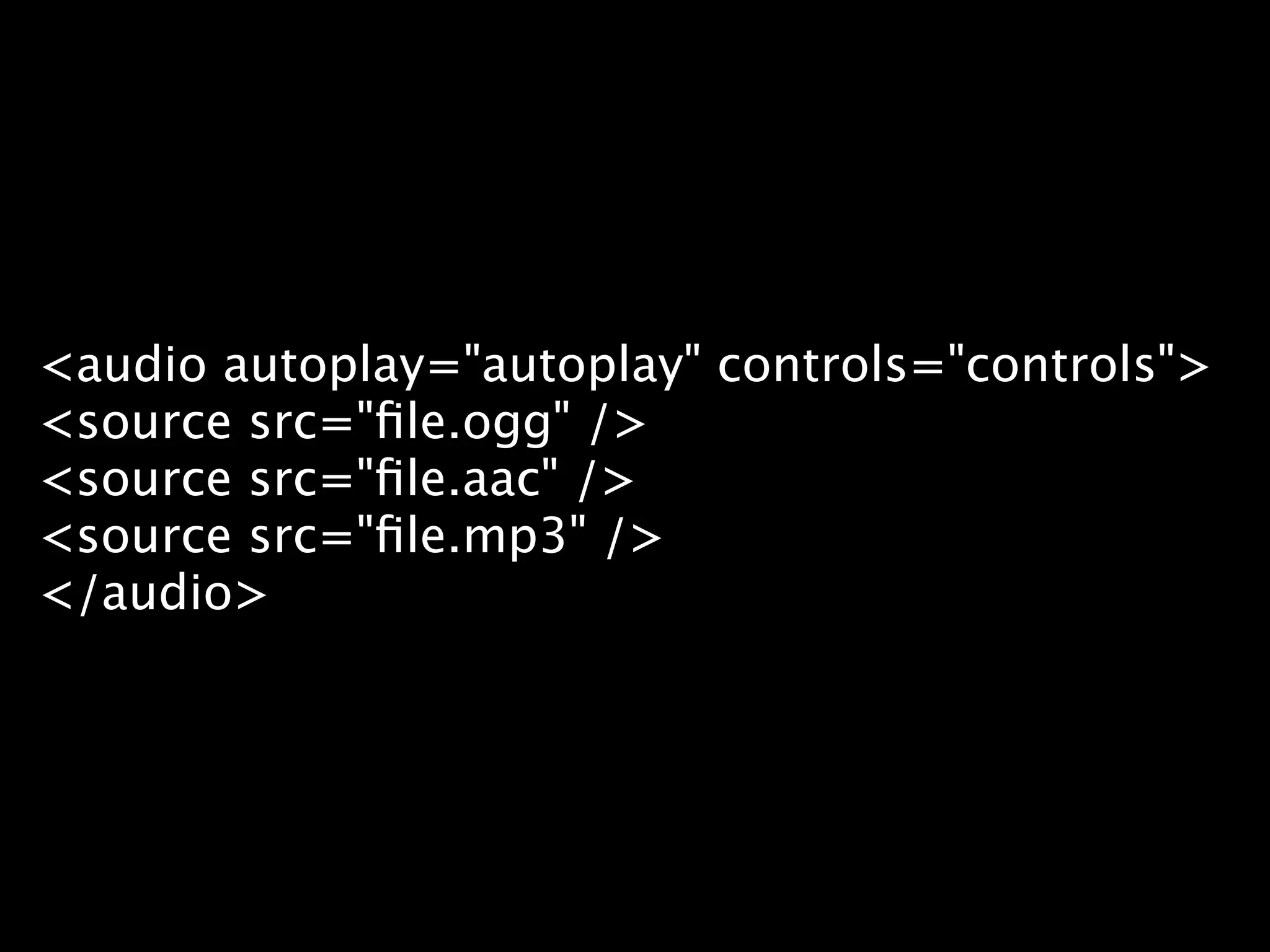 <audio autoplay="autoplay" controls="controls"> <source src="ﬁle.ogg" /> <source src="ﬁle.aac" /> <source src="ﬁle.mp3" /> </audio> 