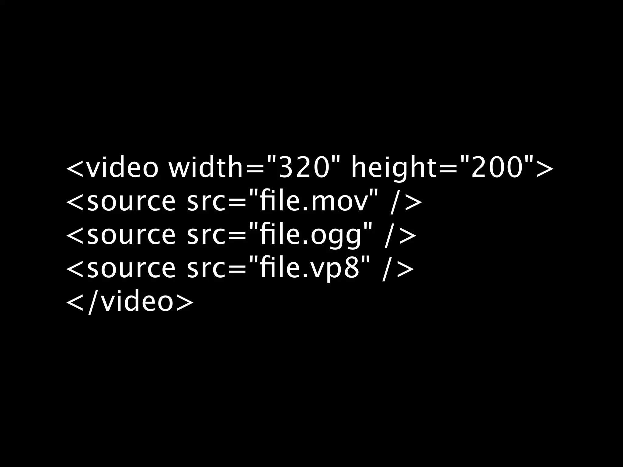 <video width="320" height="200"> <source src="ﬁle.mov" /> <source src="ﬁle.ogg" /> <source src="ﬁle.vp8" /> </video> 