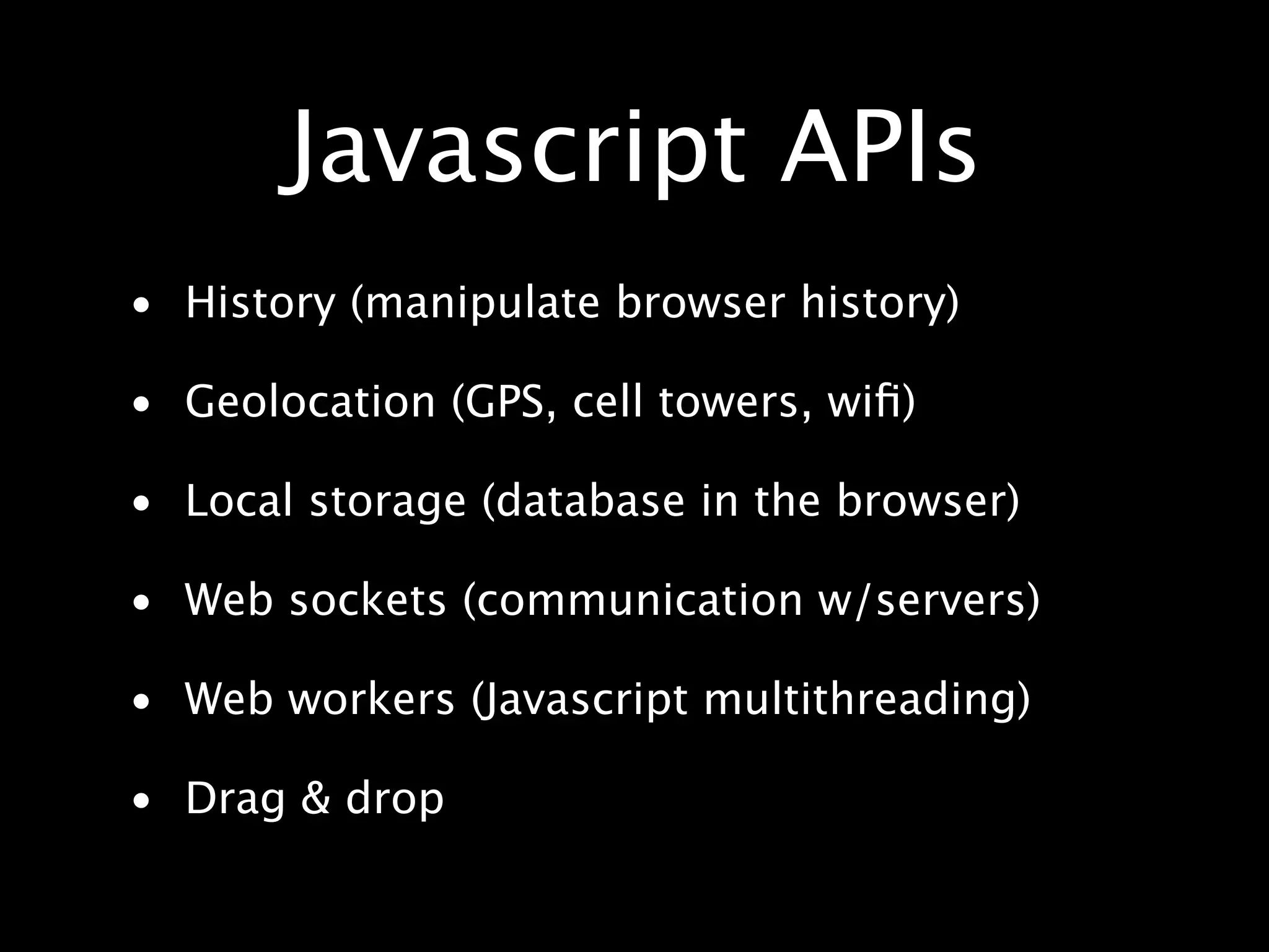 Javascript APIs • History (manipulate browser history) • Geolocation (GPS, cell towers, wiﬁ) • Local storage (database in the browser) • Web sockets (communication w/servers) • Web workers (Javascript multithreading) • Drag & drop 