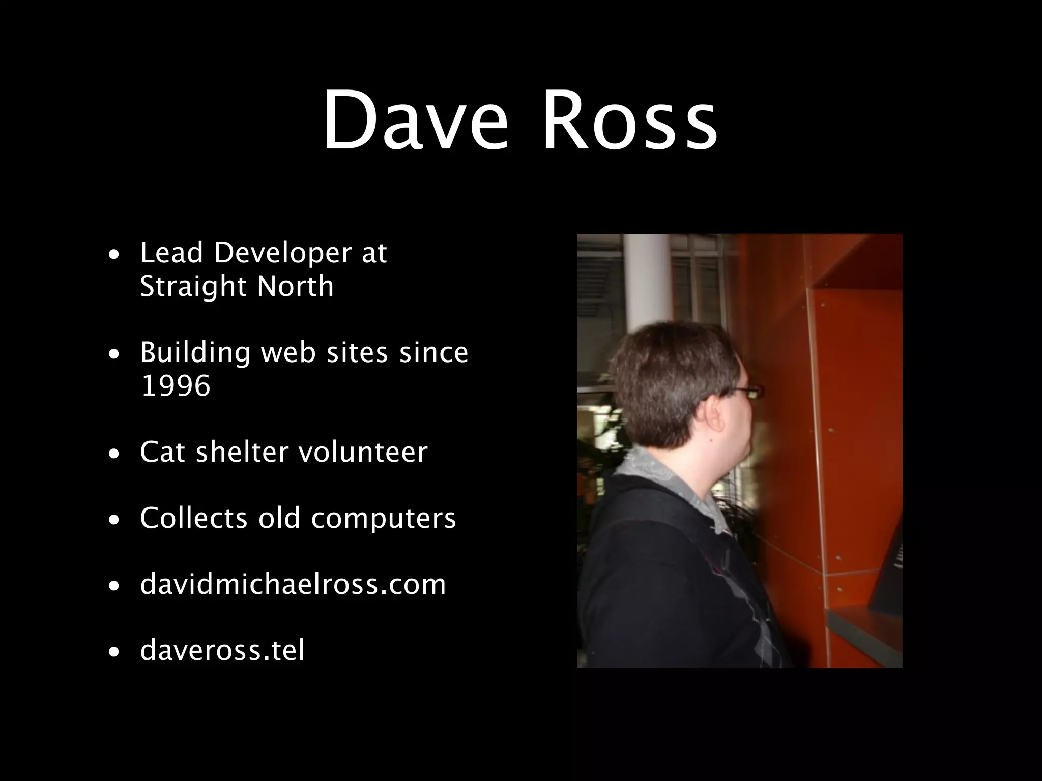 Dave Ross • Lead Developer at Straight North • Building web sites since 1996 • Cat shelter volunteer • Collects old computers • davidmichaelross.com • daveross.tel 