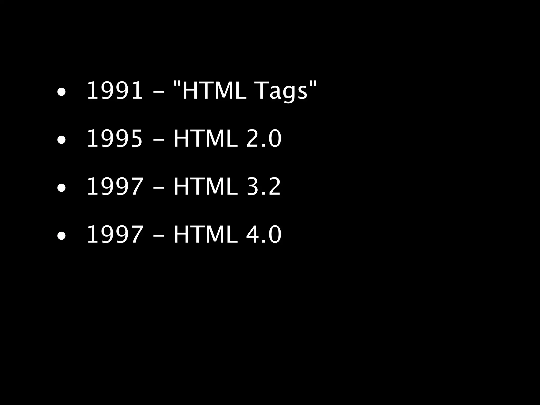 • 1991 - "HTML Tags" • 1995 - HTML 2.0 • 1997 - HTML 3.2 • 1997 - HTML 4.0 