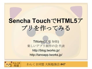 Sencha TouchでHTML5ア
   プリを作ってみる

        TWorks(大場 知悟)
    楽しいアプリ制作の会 代表
       http://blog.tworks.jp/
     http://tanoapp.tworks.jp/


    わんくま同盟 大阪勉強会 #47
 