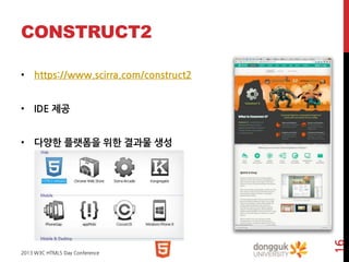 CONSTRUCT2
• https://www.scirra.com/construct2
• IDE 제공

2013 W3C HTML5 Day Conference

16

• 다양한 플랫폼을 위한 결과물 생성

 
