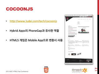 COCOONJS
• http://www.ludei.com/tech/cocoonjs
• Hybrid Apps의 PhoneGap과 유사한 역할

2013 W3C HTML5 Day Conference

17

• HTML5 게임은 Mobile App으로 변환시 사용

 
