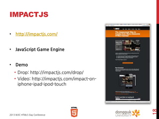 IMPACTJS
• http://impactjs.com/
• JavaScript Game Engine
• Demo

2013 W3C HTML5 Day Conference

18

• Drop: http://impactj...