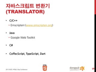 자바스크립트 변환기
(TRANSLATOR)
• C/C++
• Emscripten:(www.emscripten.org)
• Java

• Google Web Toolkit
• C#

2013 W3C HTML5 Day Conference

9

• CoffecScript, TypeScript, Dart

 
