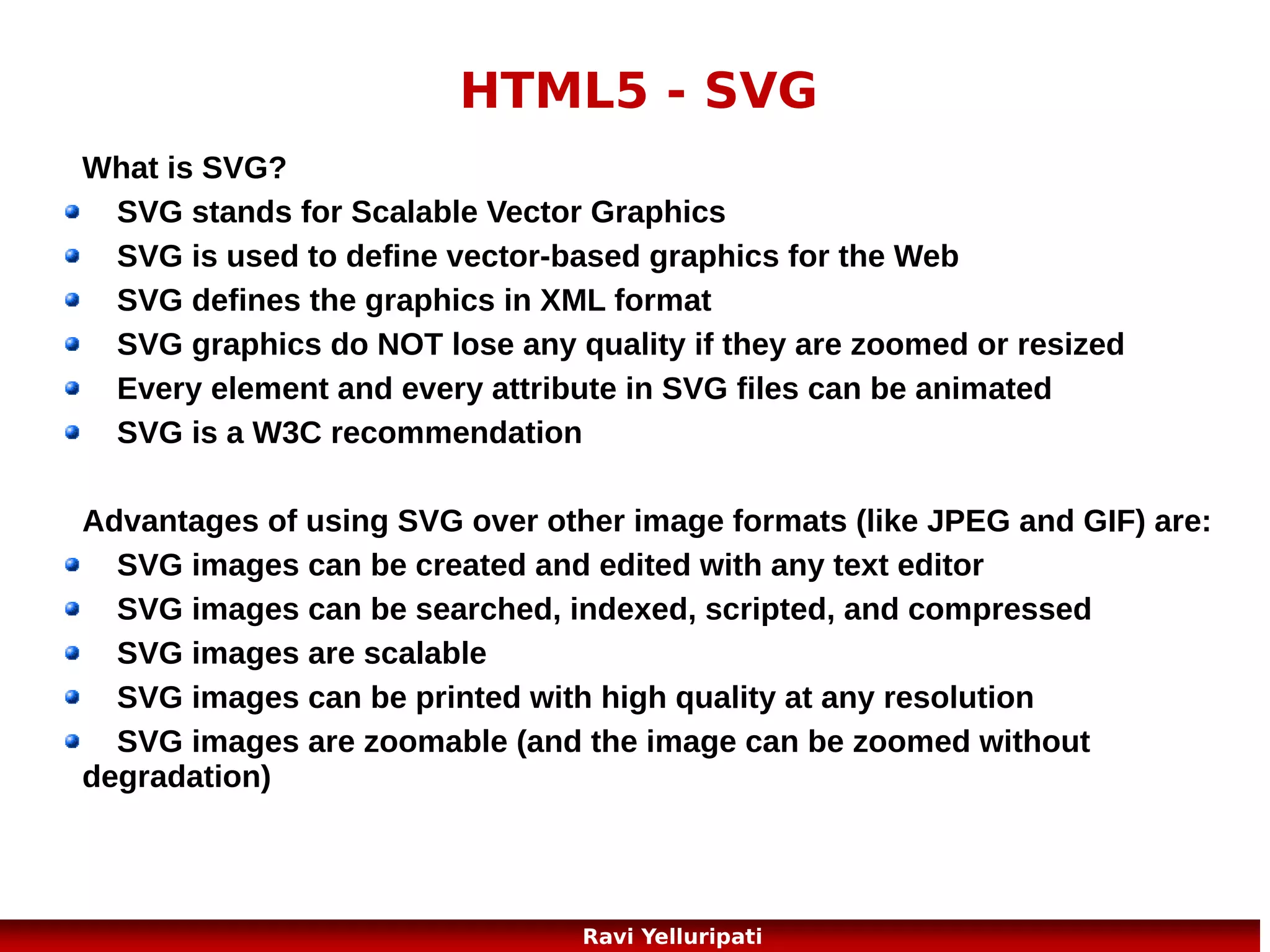 HTML5 – drag and drop!
In HTML5, drag and drop is part of the standard, and
any element can be draggable!
<script>
function allowDrop(ev)
{
ev.preventDefault();
}
function drag(ev)
{
ev.dataTransfer.setData("Text",ev.target.id);
}
function drop(ev)
{
ev.preventDefault();
var data=ev.dataTransfer.getData("Text");
ev.target.appendChild(document.getElementById(data));
}
</script>
14
Ravi Yelluripati

 