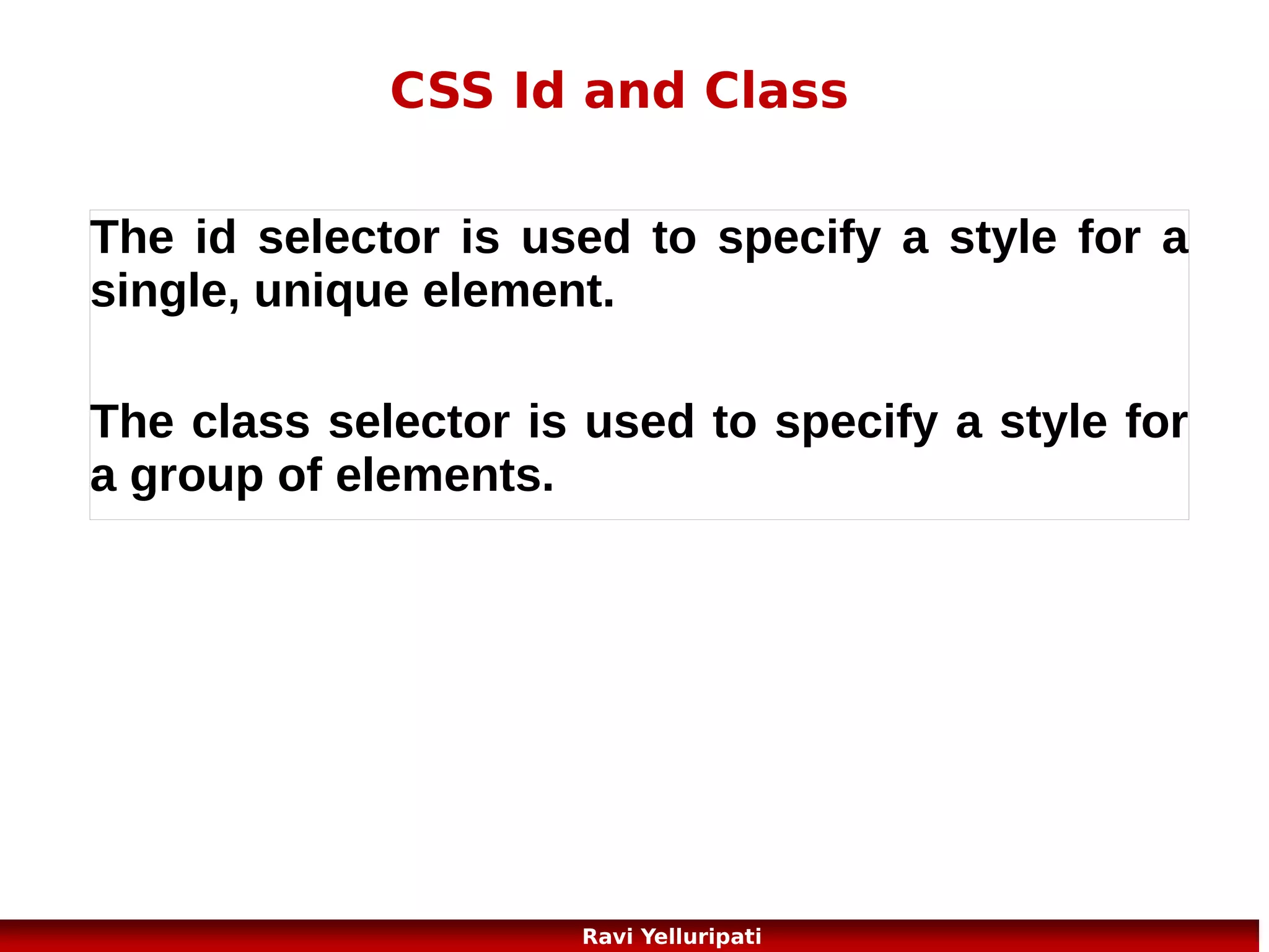 CSS – text 1/2
Many settings are possible:
{color:blue;} //#00ff00, rgb(255,0,0)
{text-align:center;} //right, justify
{text-decoration:none;} //remove underlines from URL//overline, line-through,underline
{text-indent:50px;}
{direction:rtl;} //Specifies the text direction/writing direction
{letter-spacing:2px;} //-3px, Increases or decreases the space between characters in a
text
{line-height:70%;} // Sets the line height
Text-shadow // Specifies the shadow effect added to text
{text-transform:uppercase;} //capitalize, lowercase;
{vertical-align:text-top;} // Sets the vertical alignment of an element
{word-spacing:30px;} //try http://www.w3schools.com/cssref/playit.asp?
filename=playcss_word-spacing&preval=10px

46
Ravi Yelluripati

 