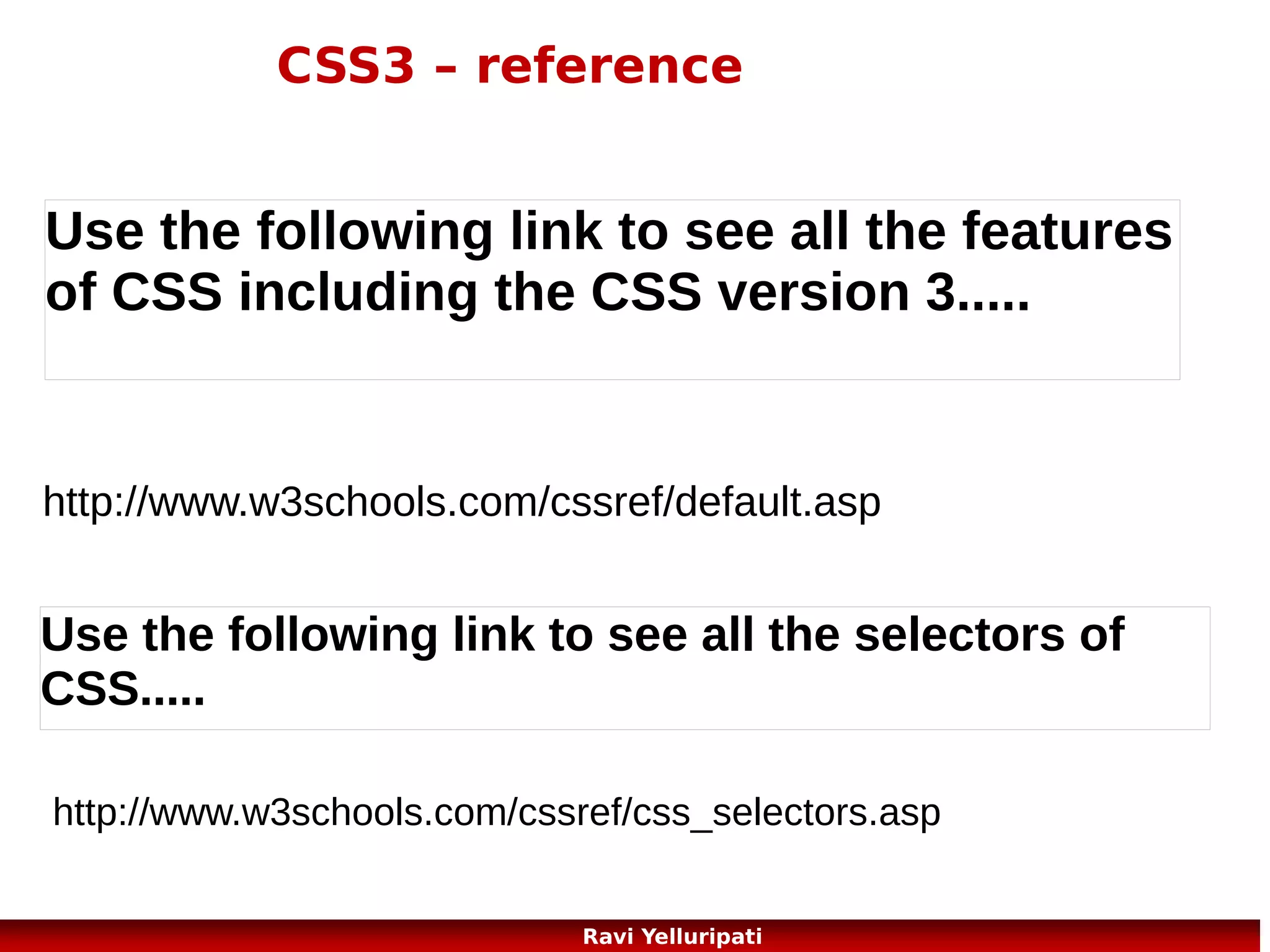 CSS – grouping and nesting selectors
<!DOCTYPE html> <body>
<html>
<p>This paragraph has blue text, and is center aligned.</p>
<head>
<div class="marked">
<style>
<p>This paragraph has not blue text.</p>
p
</div>
{
<p>p elements inside a "marked" classed element keeps the
color:blue;
alignment style, but has a different text color.</p>
text-align:center;
</body>
}
</html>
.marked
{
background-color:red;
}
.marked p
{
color:white;
}
</style>
</head>
57
Ravi Yelluripati

 