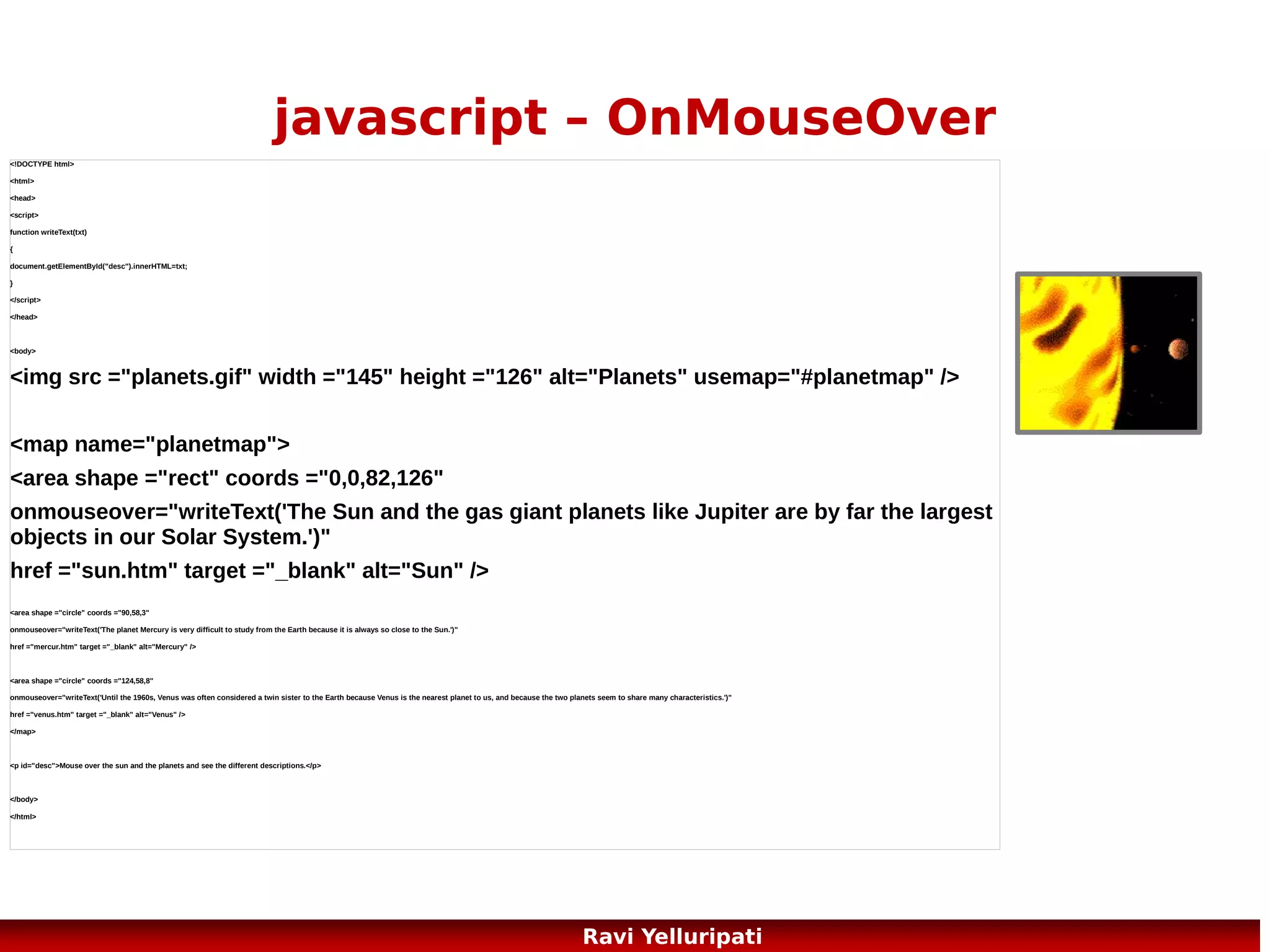 javascript – the timeout
<!DOCTYPE html>
<html>

<body>

<head>

<form>

<script>

<input type="button" value="Display timed text!"
onclick="timedText()" />

function timedText()
{
var x=document.getElementById('txt');

<input type="text" id="txt" />
</form>

var t1=setTimeout(function(){x.value="2 seconds"},2000);

<p>Click on the button above. The input field will tell you
when two, four, and six seconds have passed.</p>

var t2=setTimeout(function(){x.value="4 seconds"},4000);

</body>

var t3=setTimeout(function(){x.value="6 seconds"},6000);
}

</html>

</script>
</head>

75
Ravi Yelluripati

 