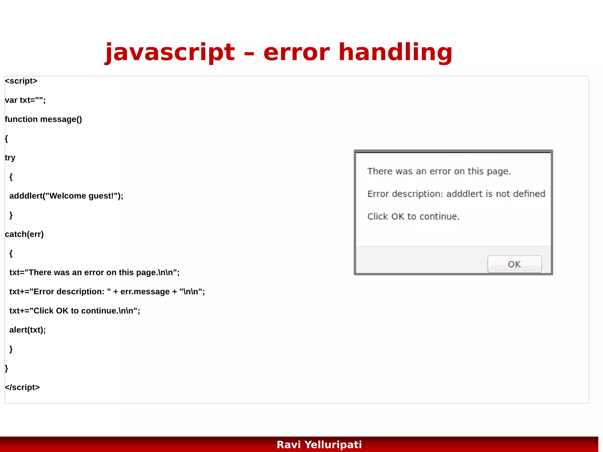 javascript – direct instance of object
<!DOCTYPE html>
<html>
<body>

<script>
person={firstname:"John",lastname:"Doe",age:50,eyecolor:"blue"}

document.write(person.firstname + " is " + person.age + " years old.");
</script>

</body>
</html>

76
Ravi Yelluripati

 