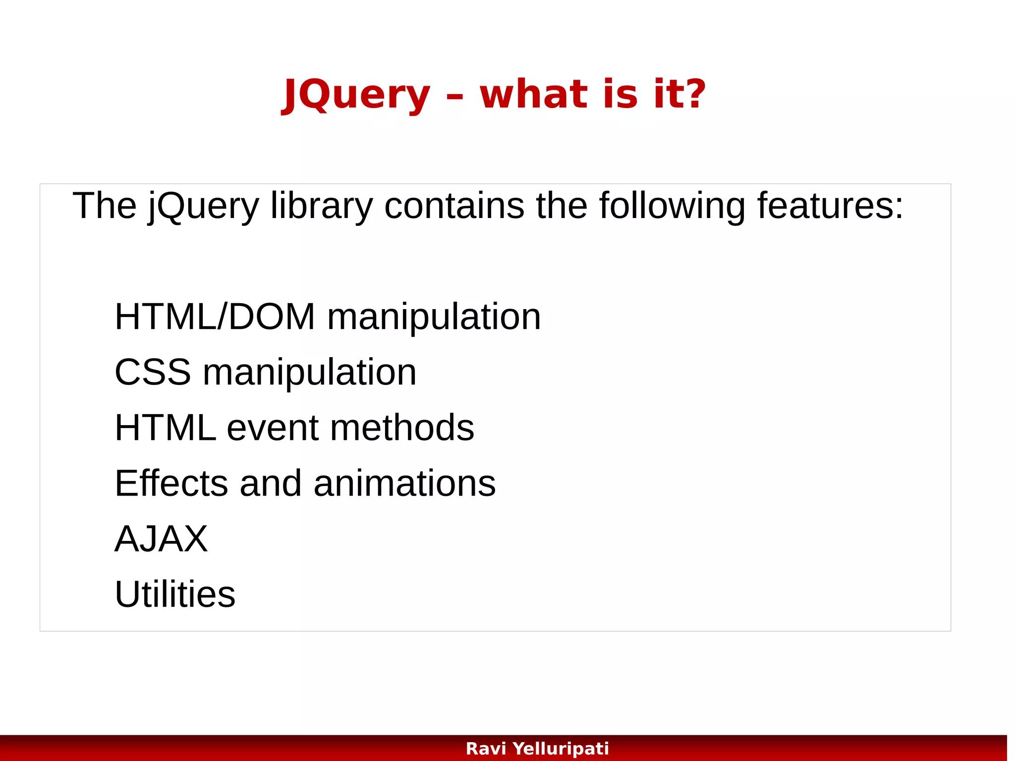 JQuery – fading methods
Example fade
$("button").click(function(){
$("#div1").fadeIn();
$("#div2").fadeIn("slow");
$("#div3").fadeIn(3000);
});
Example slide function
$("#flip").click(function(){
$("#panel").slideDown();
});

http://www.w3schools.com/jquery/tryit.asp?filename=tryjquery_fadein
http://www.w3schools.com/jquery/tryit.asp?
filename=tryjquery_slide_down
94
Ravi Yelluripati

 