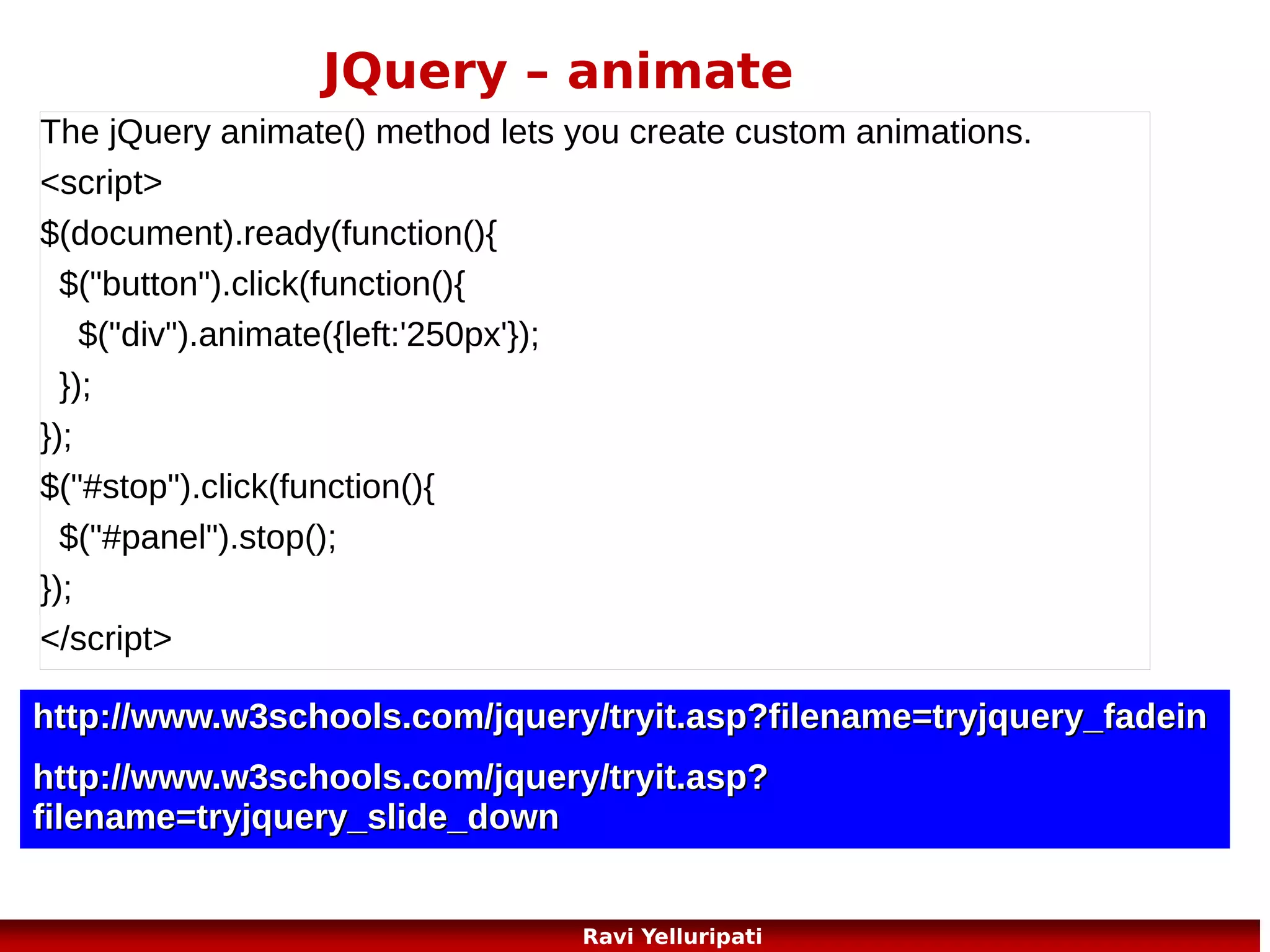 JQuery – reference
HTML / CSS Methods
http://www.w3schools.com/jquery/jquery_ref_html.asp
Ajax methods
http://www.w3schools.com/jquery/jquery_ref_ajax.asp
Miscellaneous methods
http://www.w3schools.com/jquery/jquery_ref_misc.asp
Properties
http://www.w3schools.com/jquery/jquery_ref_prop.asp
Traversing Methods
http://www.w3schools.com/jquery/jquery_ref_traversing.asp
99
Ravi Yelluripati

 