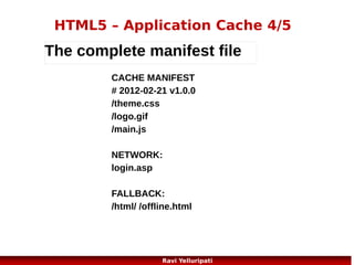 HTML5 – Server-Sent Event
A server-sent event is when a web page automatically
gets updates from a server.

var source=new EventSource("demo_sse.php");
source.onmessage=function(event)
{
document.getElementById("result").innerHTML+=event.data + "<br>";
};

http://www.w3schools.com/html/html5_serversentevents.asp

33
Ravi Yelluripati

 
