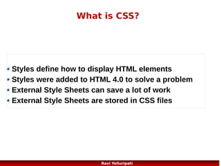 CSS – How to insert?
External Style Sheet
<head>
<link rel="stylesheet" type="text/css" href="mystyle.css">
</head>

Internal Style Sheet
<head>
<style>
hr {color:sienna;}
p {margin-left:20px;}
body {background-image:url("images/back40.gif");}
</style>
</head>

Inline Style Sheet
<p style="color:sienna;margin-left:20px">This is a paragraph.</p>
43
Ravi Yelluripati

 