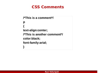 CSS – backgrounds
CSS properties used for background effects:
Background-color {background-color:#b0c4de;}
Background-image {background-image:url('paper.gif');}
Background-repeat {background-repeat:repeat-x;}
Background-attachment {background image is fixed or scrolls
with the rest of the page.}

Background-position {background-repeat:no-repeat;
background-position:right top;}

45
Ravi Yelluripati

 