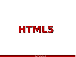 HTML5 – New Semantic/Structural
Elements
HTML5 offers new elements for better
structure:
<article> Defines an article
<aside> Defines content aside from the
page content
<bdi> Isolates a part of text that might be
formatted in a different direction from
other text outside it
<command> Defines a command button
that a user can invoke
<details> Defines additional details that
the user can view or hide
<dialog> Defines a dialog box or window
<summary> Defines a visible heading for a
<details> element
<figure> Specifies self-contained content,
like illustrations, diagrams, photos, code
listings, etc.

<figcaption> Defines a caption for a <figure> element
<footer> Defines a footer for a document or section
<header> Defines a header for a document or section
<hgroup> Groups a set of <h1> to <h6> elements when a
heading has multiple levels
<mark> Defines marked/highlighted text
<meter> Defines a scalar measurement within a known
range (a gauge)
<nav> Defines navigation links
<progress> Represents the progress of a task
<ruby> Defines a ruby annotation (for East Asian
typography)
<rt> Defines an explanation/pronunciation of characters
(for East Asian typography)
<rp> Defines what to show in browsers that do not
support ruby annotations
<section> Defines a section in a document
<time> Defines a date/time
<wbr> Defines a possible line-break

6
Ravi Yelluripati

 