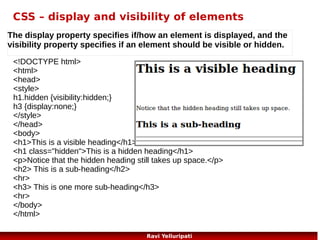 javascript – Basics 1/3
<!DOCTYPE html>
<html>
<body>

Welcome
Hello friends

<h1>Welcome</h1>

How are you?

<p id="demo">A Paragraph.</p>
<div id="myDIV">A DIV.</div>
<script>
document.getElementById("demo").innerHTML="Hello friends";
document.getElementById("myDIV").innerHTML="How are you?";
</script>
</body>
</html>

62
Ravi Yelluripati

 