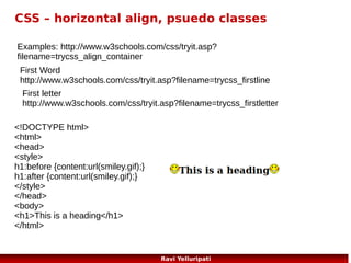 javascript – Basics 3/3
<!DOCTYPE html>
<html>
<body>

My Web Page

<h1>My Web Page</h1>

A Paragraph.

<p id="demo">A Paragraph.</p>
<button type="button" onclick="myFunction()">Try it</button>
<p><strong>Note:</strong> myFunction is stored in an external
file called "myScript.js".</p>
<script src="myScript.js"></script>
</body>
</html>

Note: myFunction
is stored in an
external file called
"myScript.js".

64
Ravi Yelluripati

 