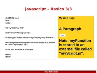 javascript – loops
Commonly used loops are for, for..in, while,
do..while
for
for (var i=0;i<cars.length;i++)
{
document.write(cars[i] + "<br>");

for in

var
person={fname:"richard",lna
me:"stallman",age:25};

}

for (x in person)
{
txt=txt + person[x];
}
68
Ravi Yelluripati

 