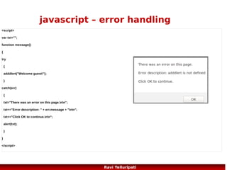 javascript – direct instance of object
<!DOCTYPE html>
<html>
<body>

<script>
person={firstname:"John",lastname:"Doe",age:50,eyecolor:"blue"}

document.write(person.firstname + " is " + person.age + " years old.");
</script>

</body>
</html>

76
Ravi Yelluripati

 