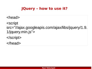 JQuery – animate
The jQuery animate() method lets you create custom animations.
<script>
$(document).ready(function(){
$("button").click(function(){
$("div").animate({left:'250px'});
});
});
$("#stop").click(function(){
$("#panel").stop();
});
</script>

http://www.w3schools.com/jquery/tryit.asp?filename=tryjquery_fadein
http://www.w3schools.com/jquery/tryit.asp?
filename=tryjquery_slide_down
95
Ravi Yelluripati

 