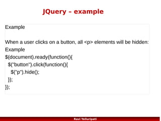 JQuery – set content
Set Content - text(), html(), and val()
We will use the same three methods from the previous
page to set content:
text() - Sets or returns the text content of selected
elements
html() - Sets or returns the content of selected
elements (including HTML markup)
val() - Sets or returns the value of form fields
97
Ravi Yelluripati

 