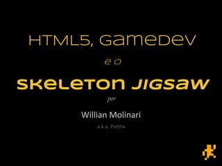 HTML5, gamedev
e o
Skeleton Jigsaw
por
Willian Molinari
a.k.a. PotHix
 