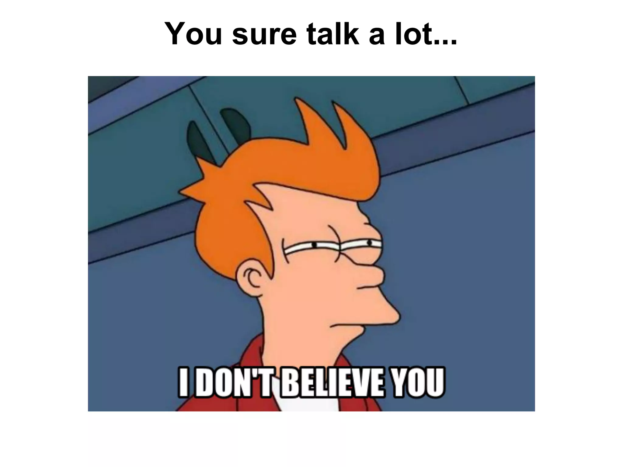 You sure talk a lot...
 