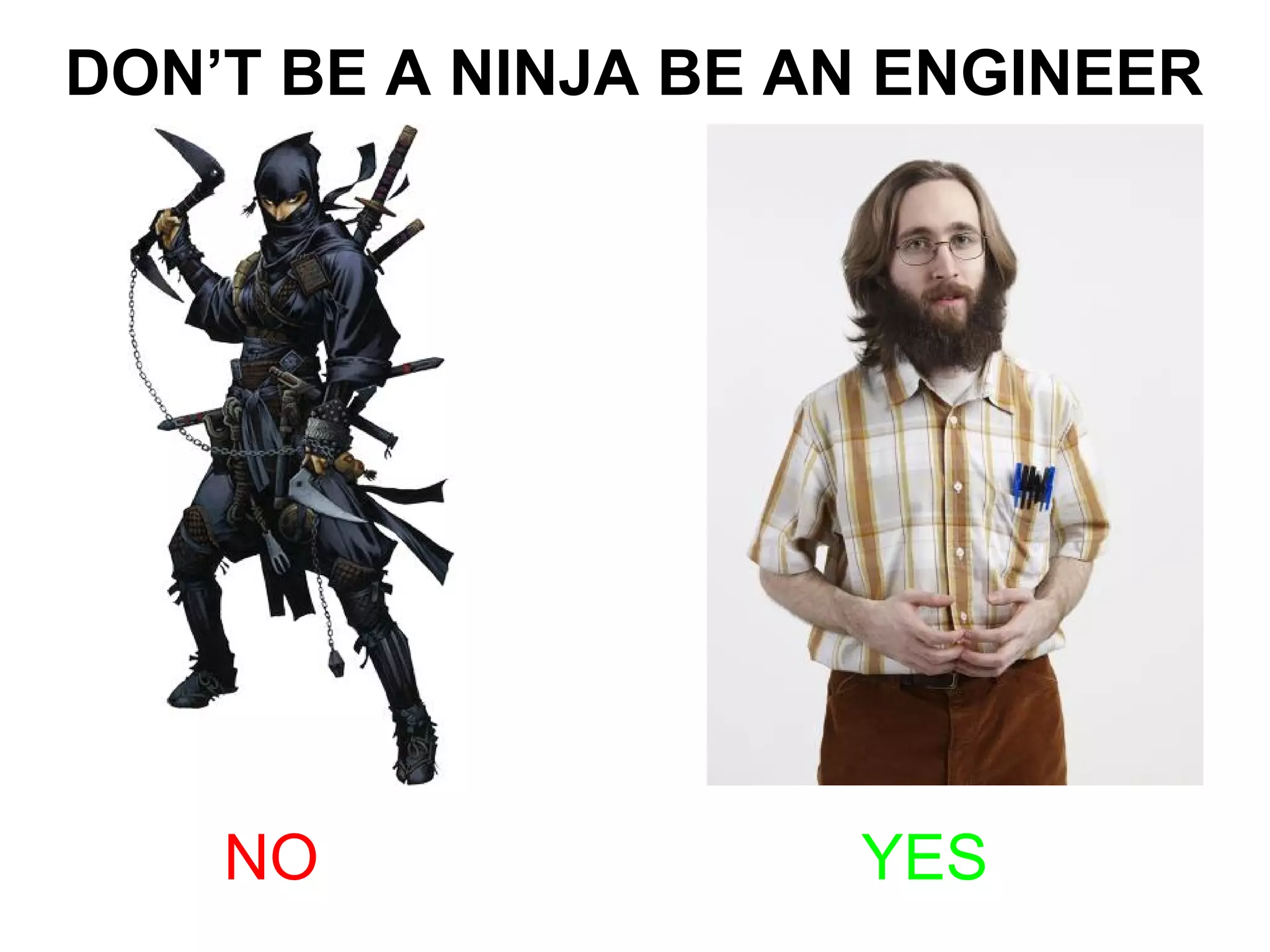 DON’T BE A NINJA BE AN ENGINEER
NO YES
 
