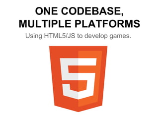 Using HTML5/JS to develop games.
ONE CODEBASE,
MULTIPLE PLATFORMS
 