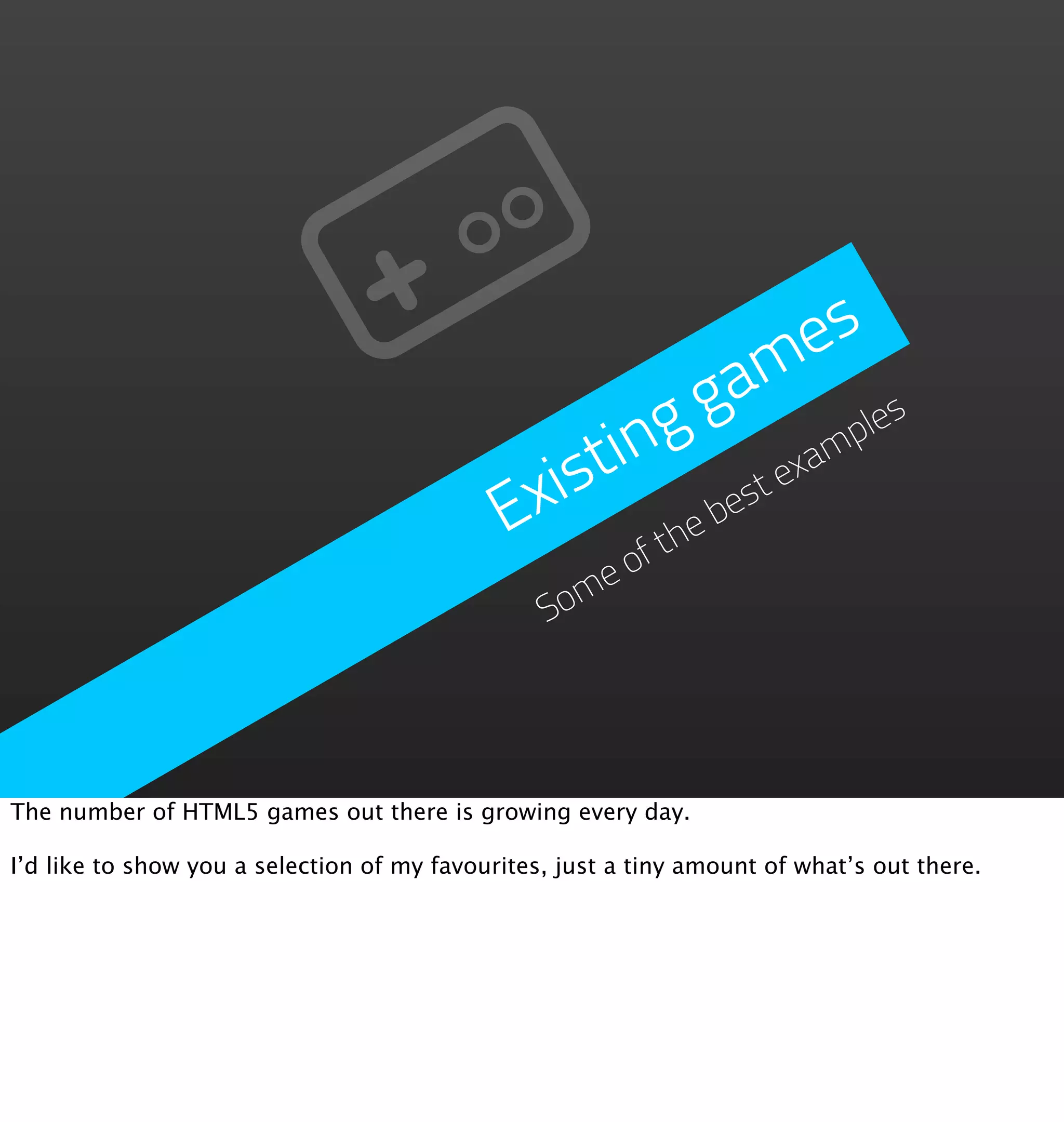 es
                                                       g a m
                                                  ing            ples
                                               ist           exam
                                             Ex      he
                                                        be
                                                          st
                                                      ft
                                                    eo
                                                 Som




The number of HTML5 games out there is growing every day.

I’d like to show you a selection of my favourites, just a tiny amount of what’s out there.
 