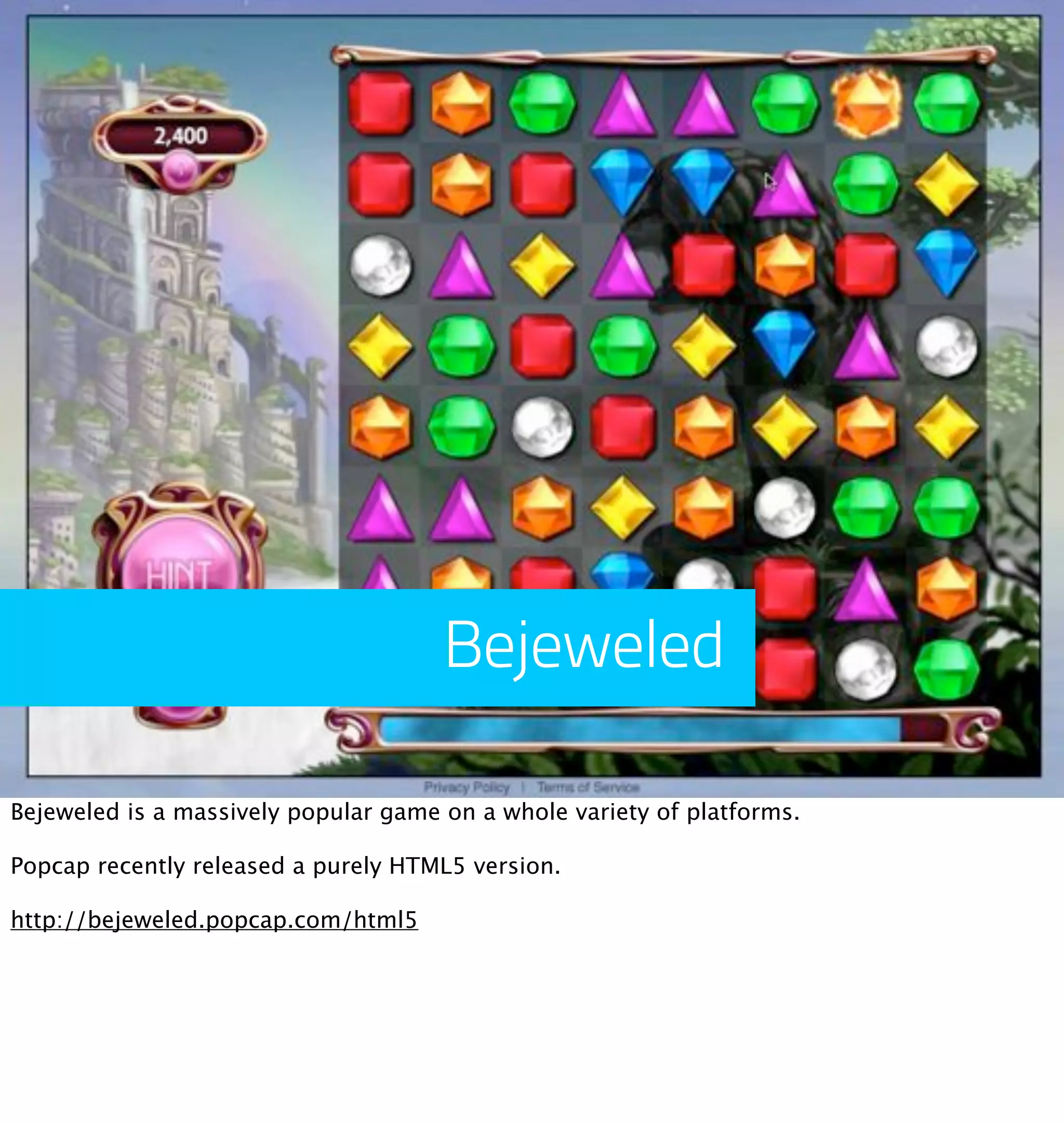 Bejeweled

Bejeweled is a massively popular game on a whole variety of platforms.

Popcap recently released a purely HTML5 version.

http://bejeweled.popcap.com/html5
 